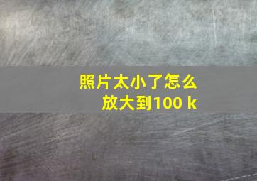 照片太小了怎么放大到100 k